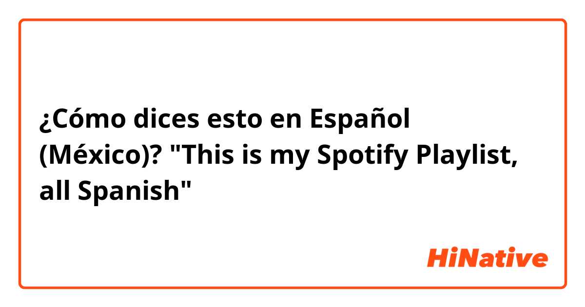 ¿Cómo dices esto en Español (México)? "This is my Spotify Playlist, all Spanish"