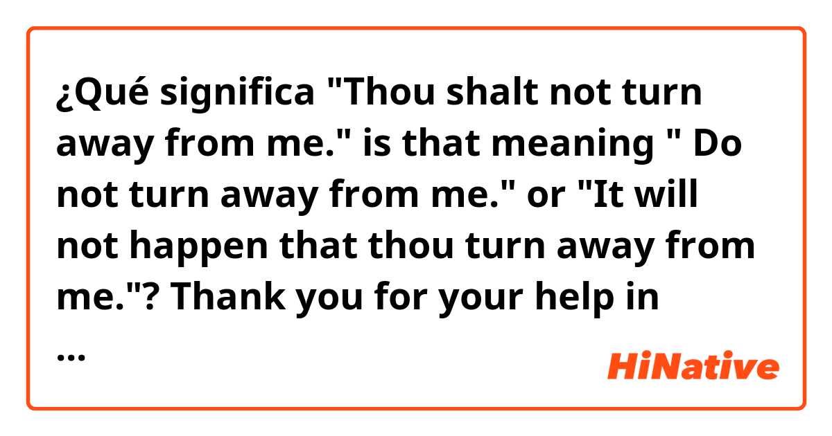 ¿Qué significa 
"Thou shalt not turn away from me."

is that meaning " Do not turn away from me." or "It will not happen that thou turn away from me."?

Thank you for your help in advance :)
 ?