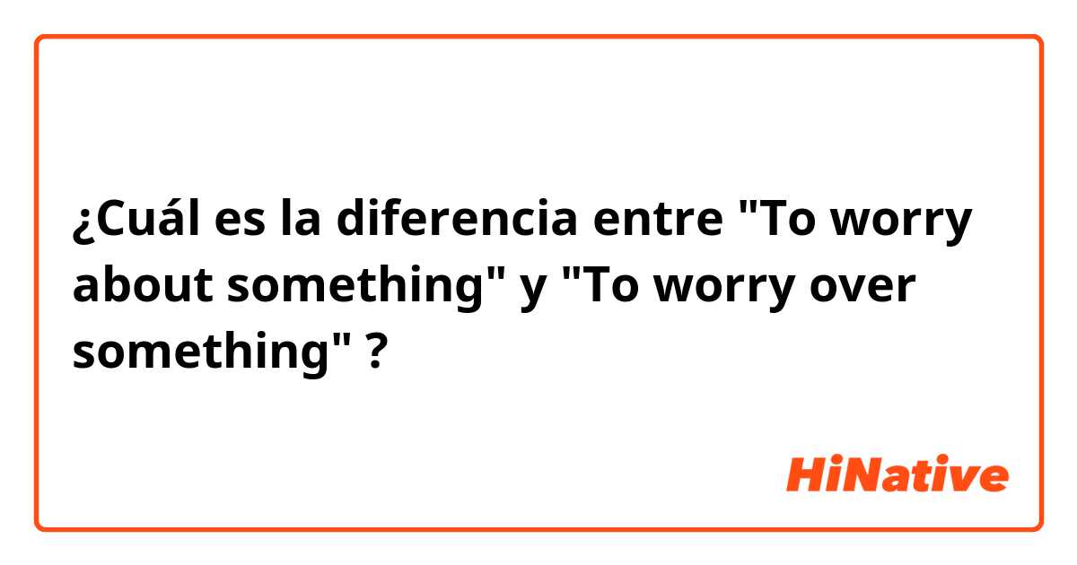 ¿Cuál es la diferencia entre "To worry about something" y "To worry over something" ?