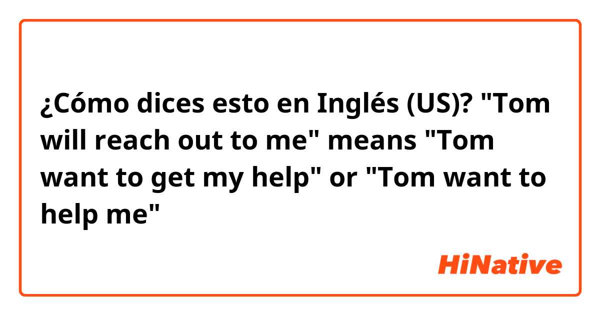 ¿Cómo dices esto en Inglés (US)? "Tom will reach out to me" means "Tom want to get my help" or "Tom want to help me"？
