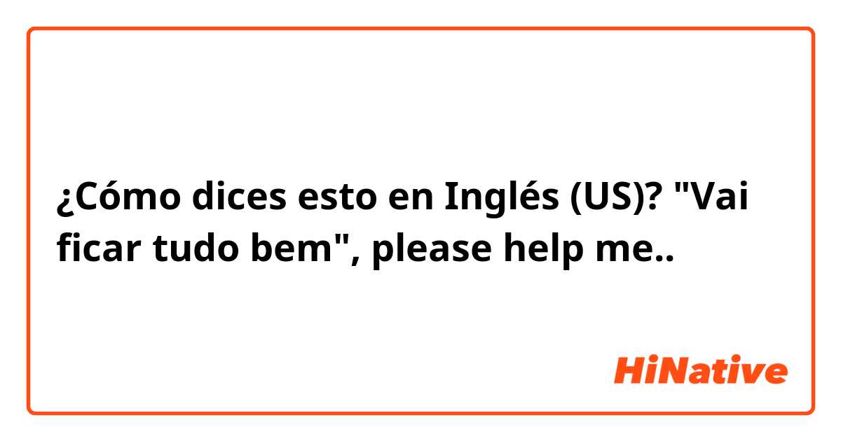 ¿Cómo dices esto en Inglés (US)? "Vai ficar tudo bem", please help me..