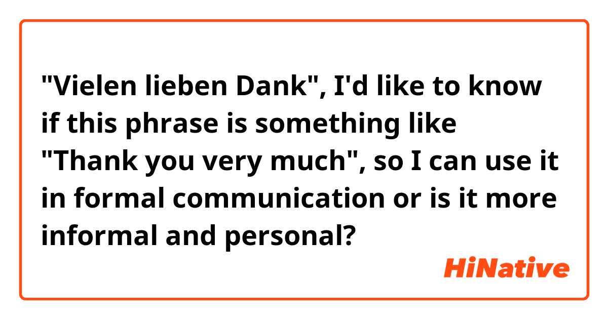 "Vielen lieben Dank", I'd like to know if this phrase is something like "Thank you very much", so I can use it in formal communication or is it more informal and personal?