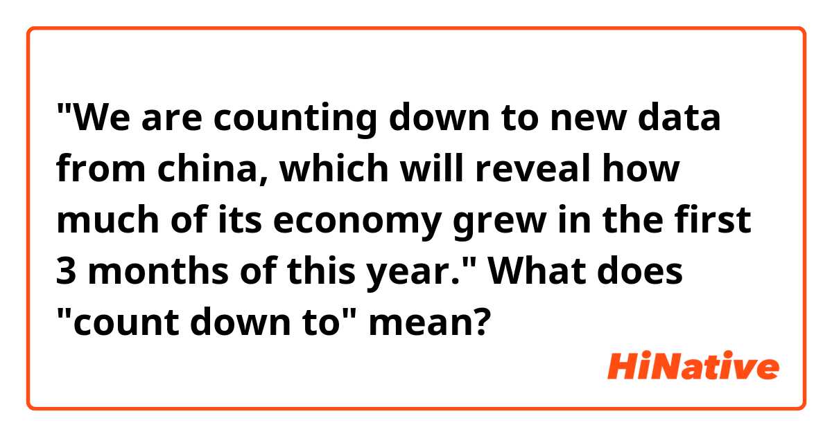 "We are counting down to new data from china, which will reveal how much of its economy grew in the first 3 months of this year." What does "count down to" mean?