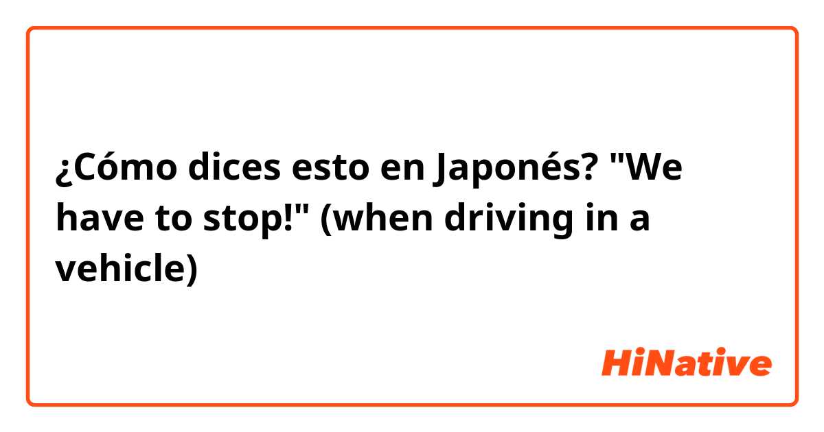 ¿Cómo dices esto en Japonés? "We have to stop!" (when driving in a vehicle)