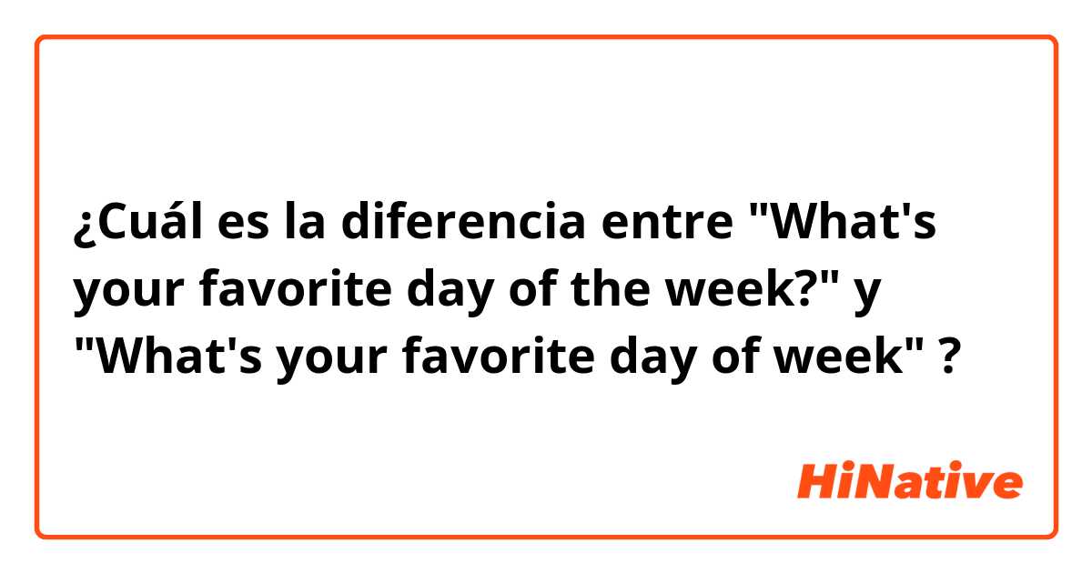 ¿Cuál es la diferencia entre "What's your favorite day of the week?" y "What's your favorite day of week" ?