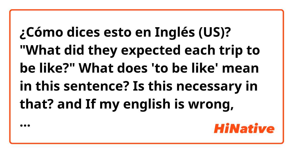 ¿Cómo dices esto en Inglés (US)? "What did they expected each trip to be like?" What does 'to be like' mean in this sentence?
Is this necessary in that? and If my english is wrong, correct it right, please!