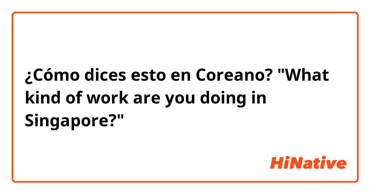 ¿Cómo dices esto en Coreano? "What kind of work are you doing in Singapore?"