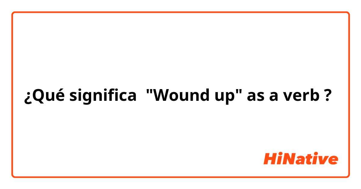 ¿Qué significa "Wound up" as a verb?