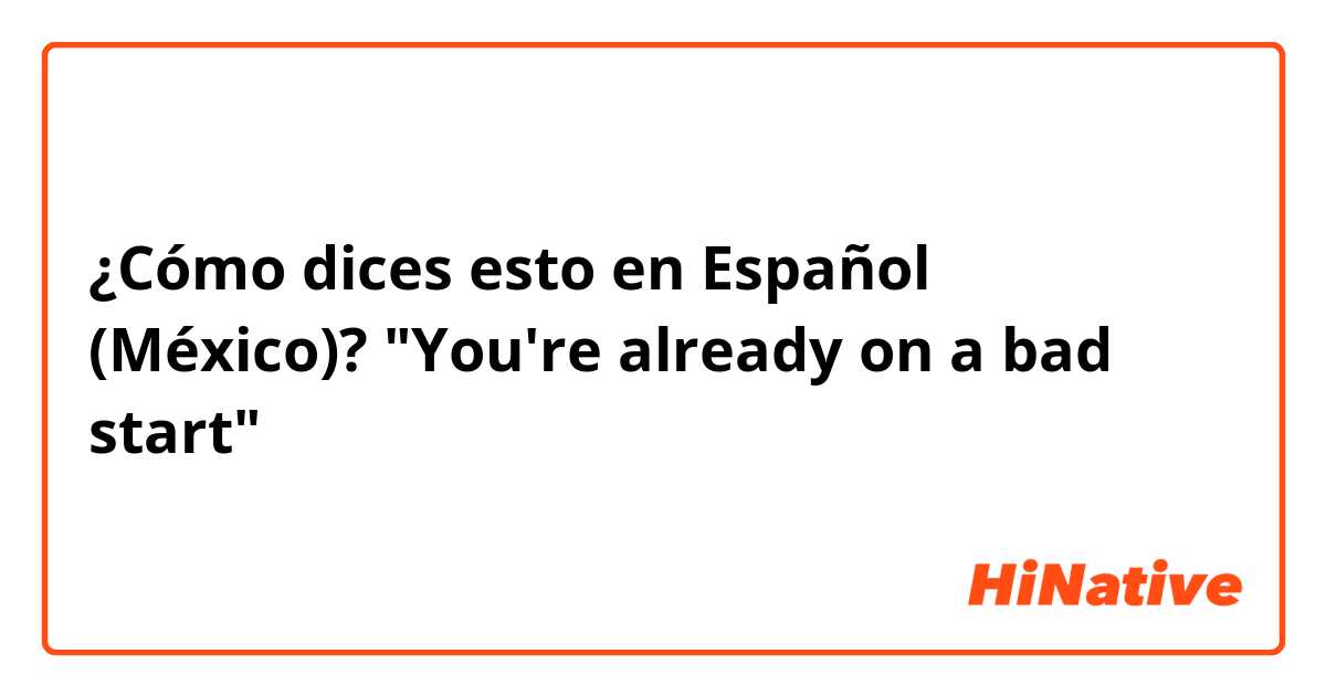 ¿Cómo dices esto en Español (México)? "You're already on a bad start"