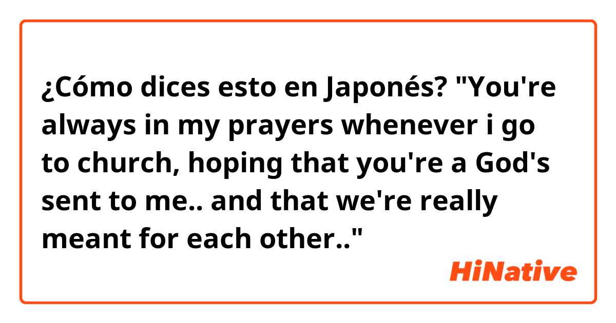 ¿Cómo dices esto en Japonés? "You're always in my prayers whenever i go to church, hoping that you're a God's sent to me.. and that we're really meant for each other.."