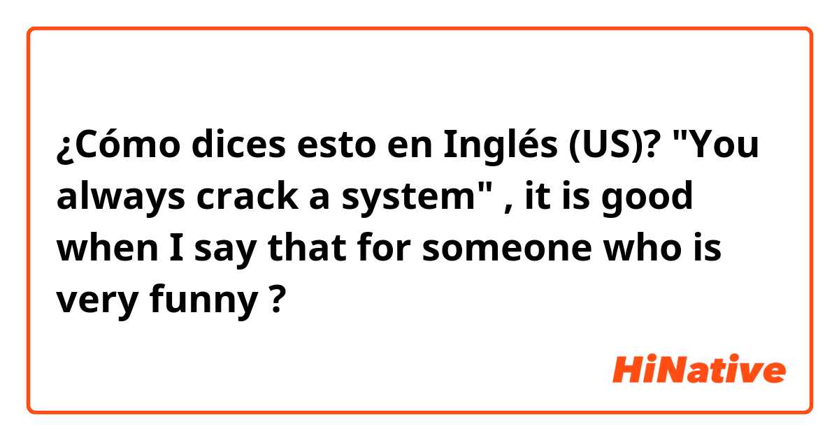 ¿Cómo dices esto en Inglés (US)? "You always crack a system" , it is good when I say that for someone who is very funny ?