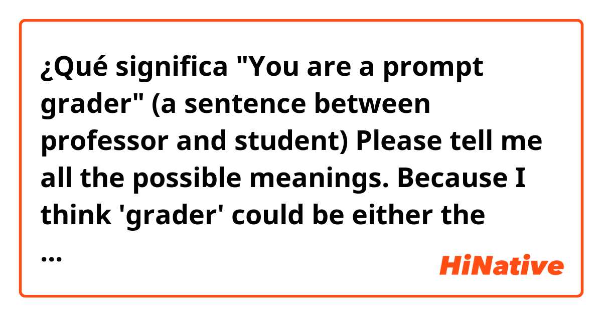 ¿Qué significa "You are a prompt grader"
(a sentence between professor and student)
Please tell me all the possible meanings. Because I think 'grader' could be either the professor grading scores or the student like first-grader
Thank you in advance! lol :)


?