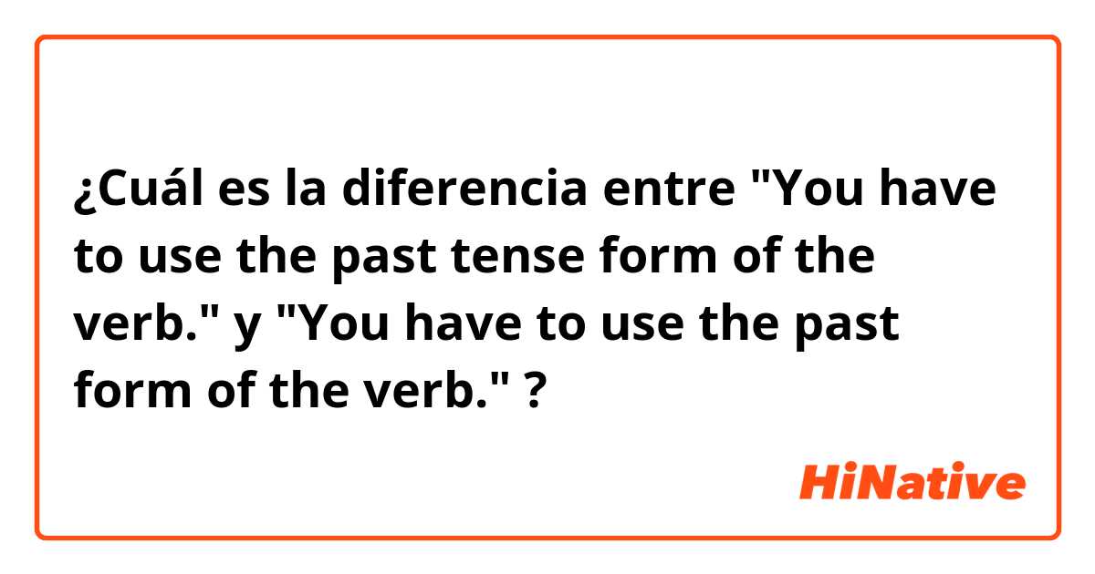 ¿Cuál es la diferencia entre "You have to use the past tense form of the verb." y "You have to use the past form of the verb." ?