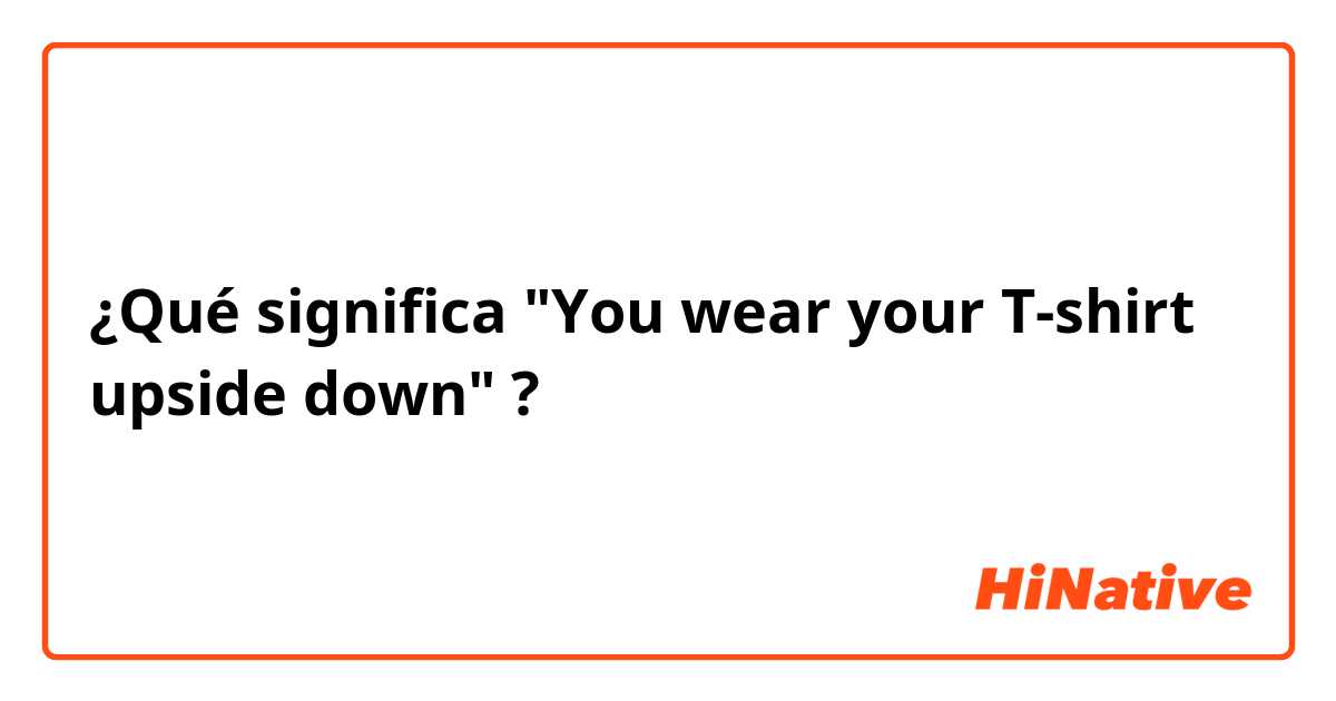 ¿Qué significa "You wear your T-shirt upside down"?
