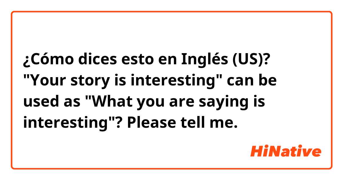 ¿Cómo dices esto en Inglés (US)? "Your story is interesting" can be used as "What you are saying is interesting"? Please tell me.