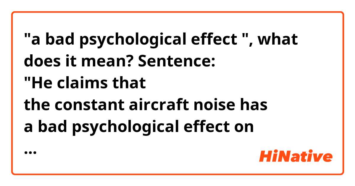 "a bad psychological effect ", what does it mean?
Sentence: "He claims that the constant aircraft noise has a bad psychological effect on the residents."
