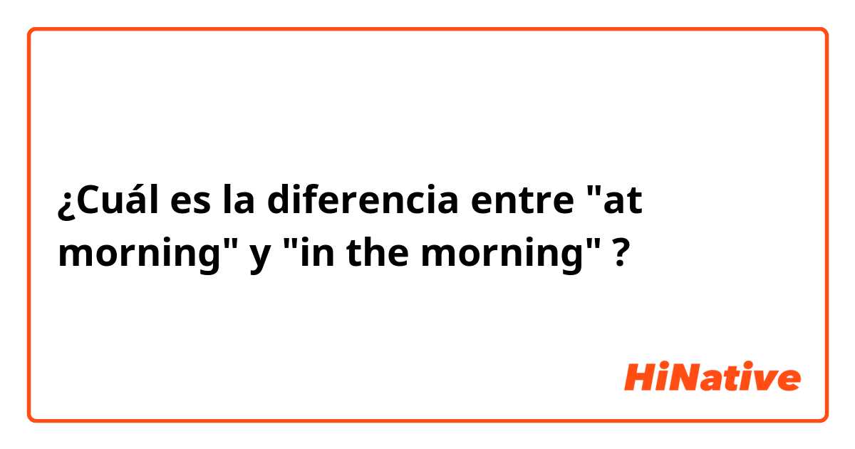¿Cuál es la diferencia entre "at morning" y "in the morning" ?