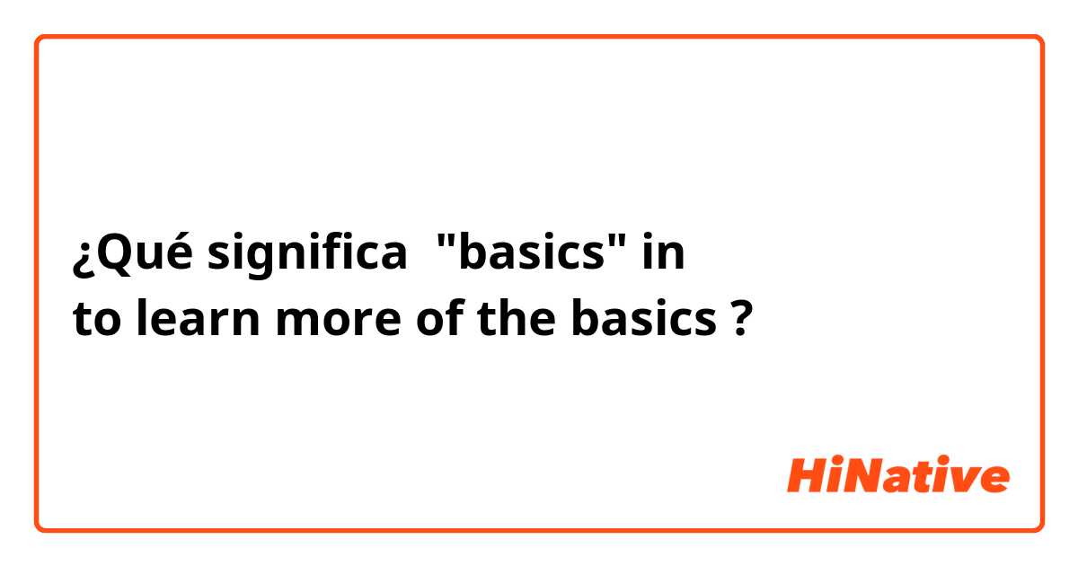 ¿Qué significa "basics" in 
to learn more of the basics ?