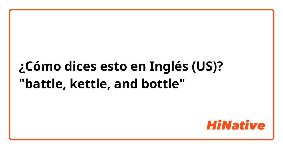 ¿Cómo dices esto en Inglés (US)? "battle, kettle, and bottle"