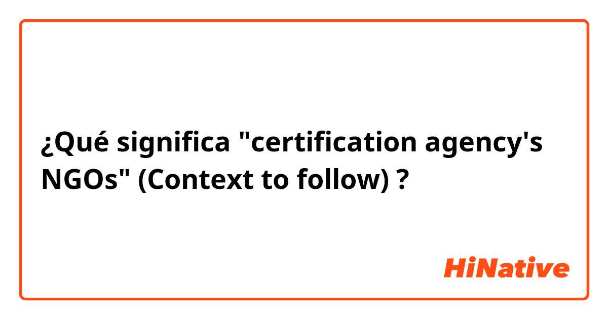 ¿Qué significa "certification agency's NGOs" (Context to follow)?