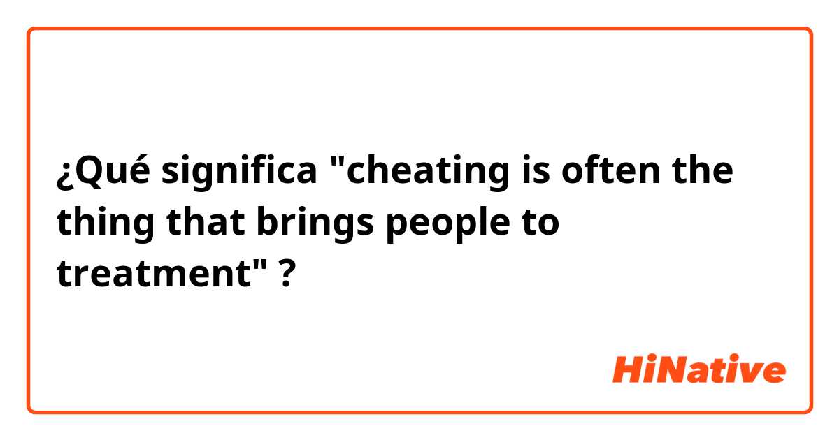 ¿Qué significa "cheating is often the thing that brings people to treatment"?