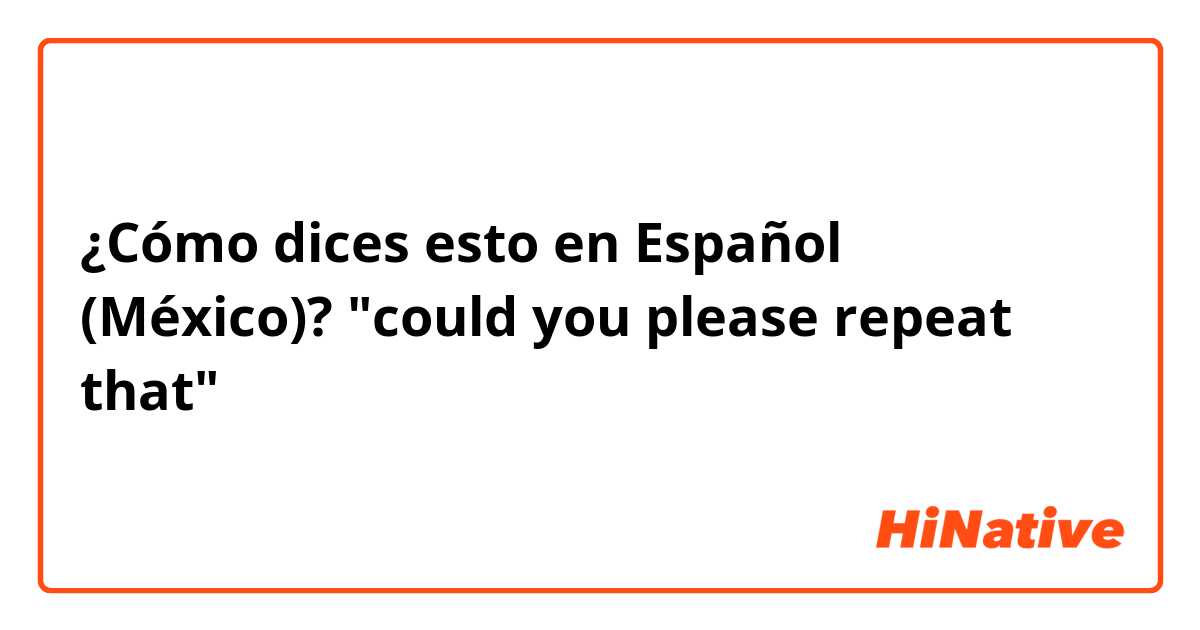 ¿Cómo dices esto en Español (México)? "could you please repeat that"