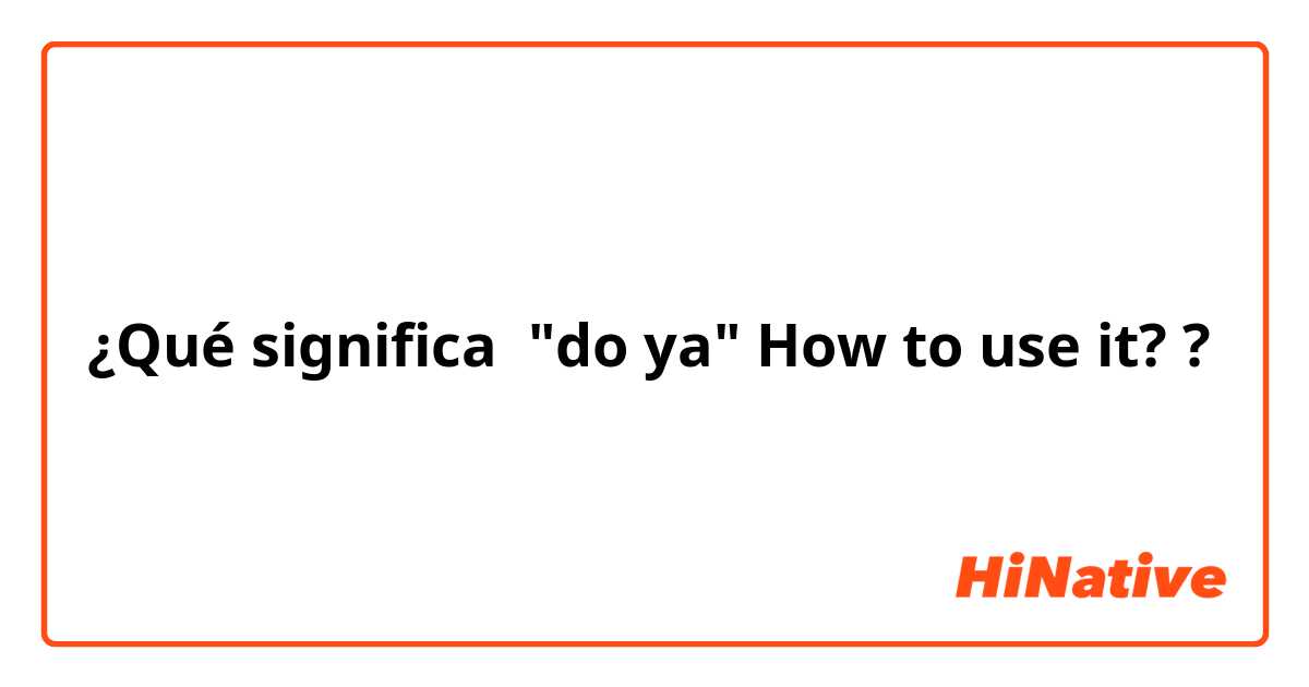 ¿Qué significa "do ya" How to use it??