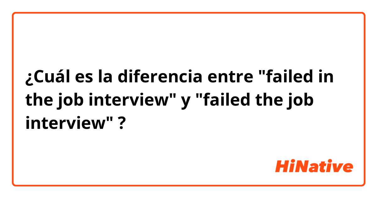 ¿Cuál es la diferencia entre "failed in the job interview" y "failed the job interview" ?