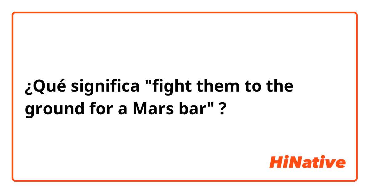 ¿Qué significa "fight them to the ground for a Mars bar"?