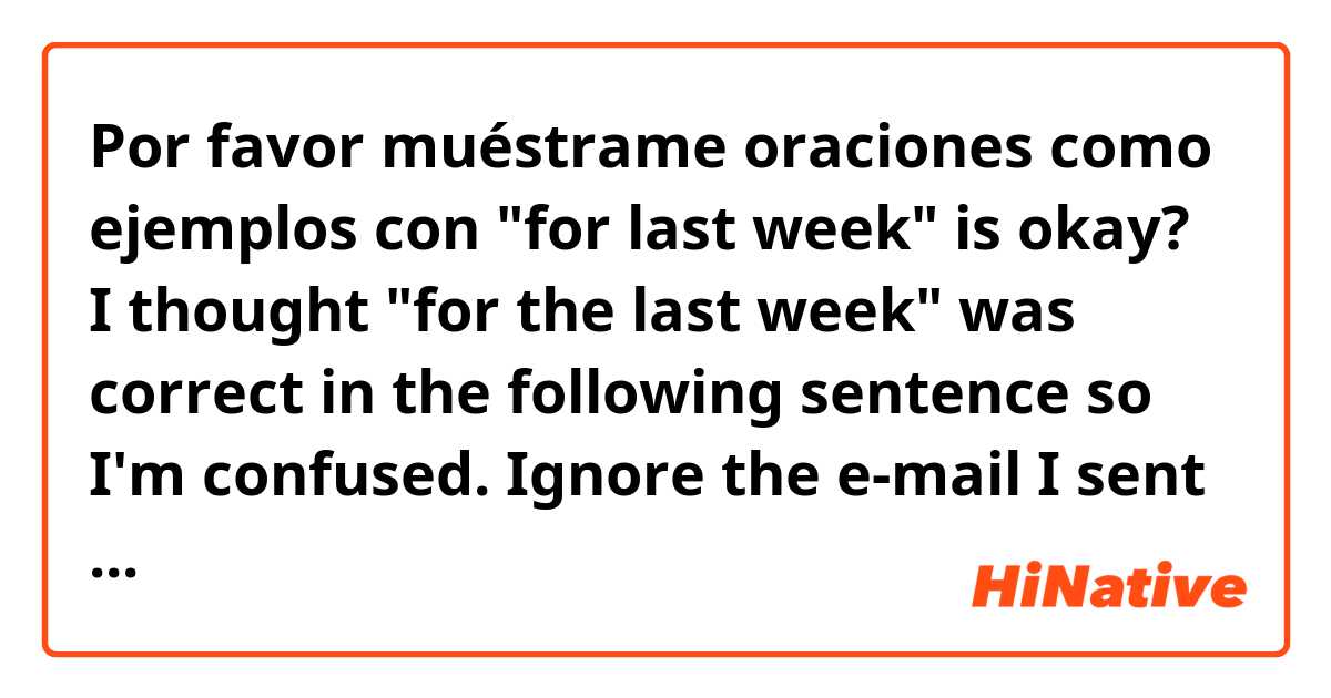Por favor muéstrame oraciones como ejemplos con "for last week" is okay? I thought "for the last week" was correct in the following sentence so I'm confused.

Ignore the e-mail I sent this morning, which asked you to re-submit your work hours "for last week".
.