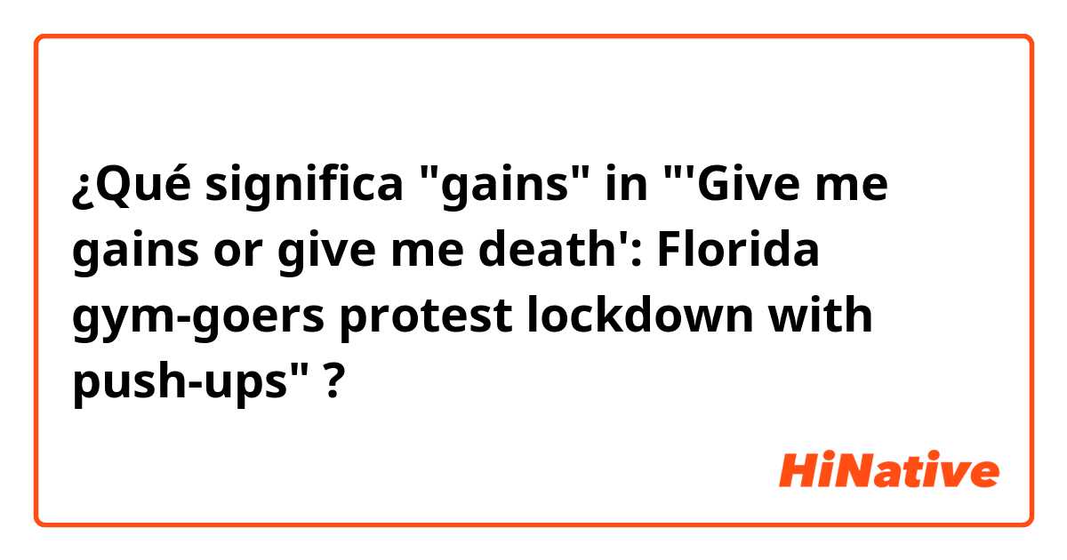 ¿Qué significa "gains" in "'Give me gains or give me death': Florida gym-goers protest lockdown with push-ups"?