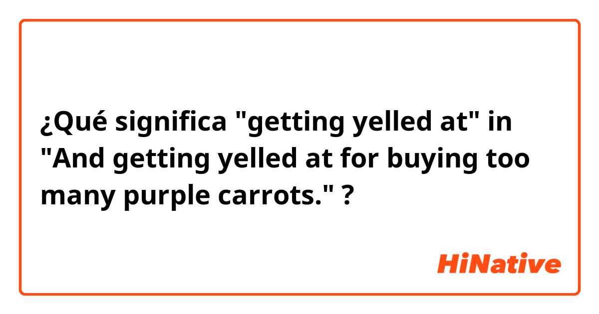 ¿Qué significa "getting yelled at" in "And getting yelled at for buying too many purple carrots."?