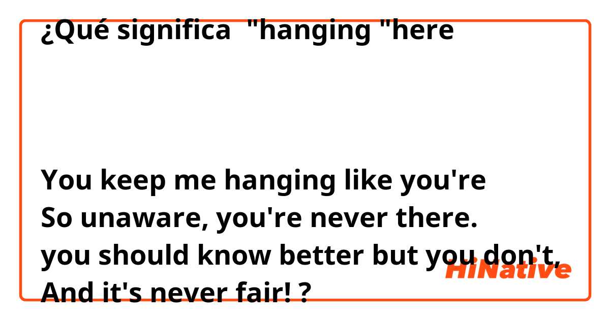 ¿Qué significa "hanging "here



You keep me hanging like you're
So unaware, you're never there.
you should know better but you don't,
And it's never fair!?