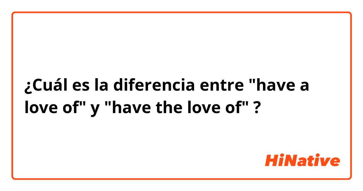 ¿Cuál es la diferencia entre "have a love of" y "have the love of" ?