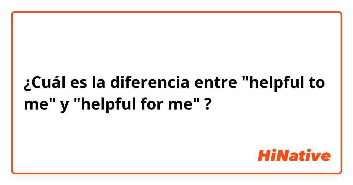 ¿Cuál es la diferencia entre "helpful to me" y "helpful for me" ?