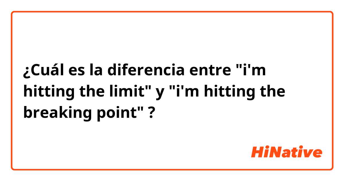 ¿Cuál es la diferencia entre "i'm hitting the limit" y "i'm hitting the breaking point" ?