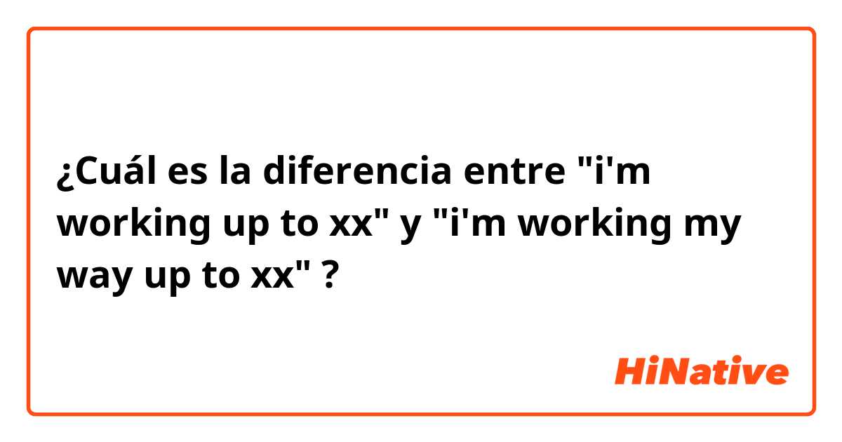 ¿Cuál es la diferencia entre "i'm working up to xx" y "i'm working my way up to xx" ?
