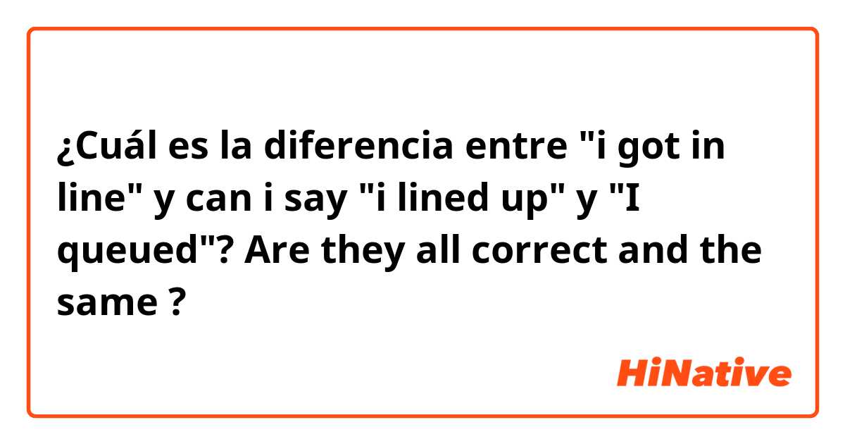 ¿Cuál es la diferencia entre "i got in line" y can i say "i lined up"  y "I queued"? Are they all correct and the same ?