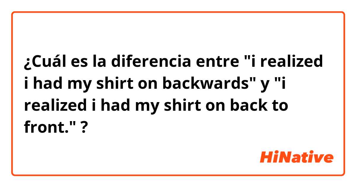 ¿Cuál es la diferencia entre "i realized i had my shirt on backwards" y "i realized i had my shirt on back to front." ?