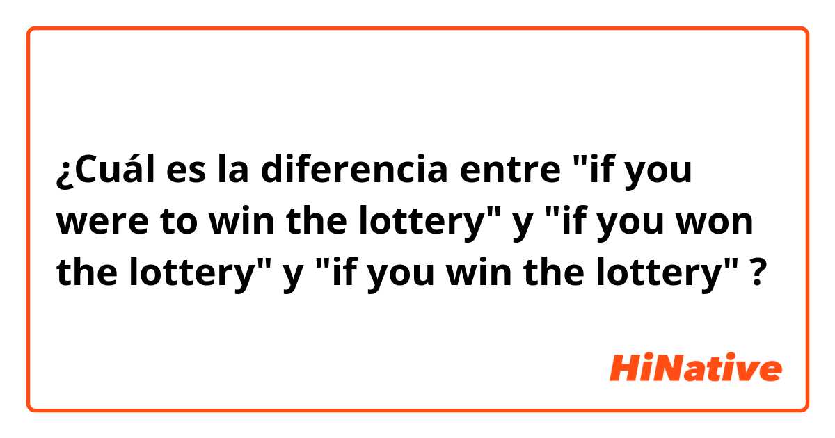 ¿Cuál es la diferencia entre "if you were to win the lottery" y "if you won the lottery" y "if you win the lottery" ?