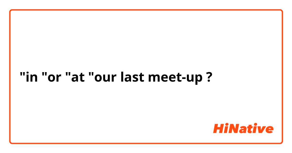 "in "or "at "our last meet-up ?