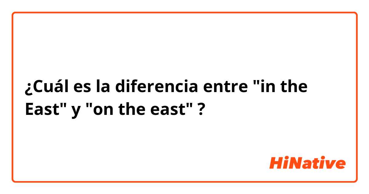¿Cuál es la diferencia entre "in the East"  y "on the east"  ?