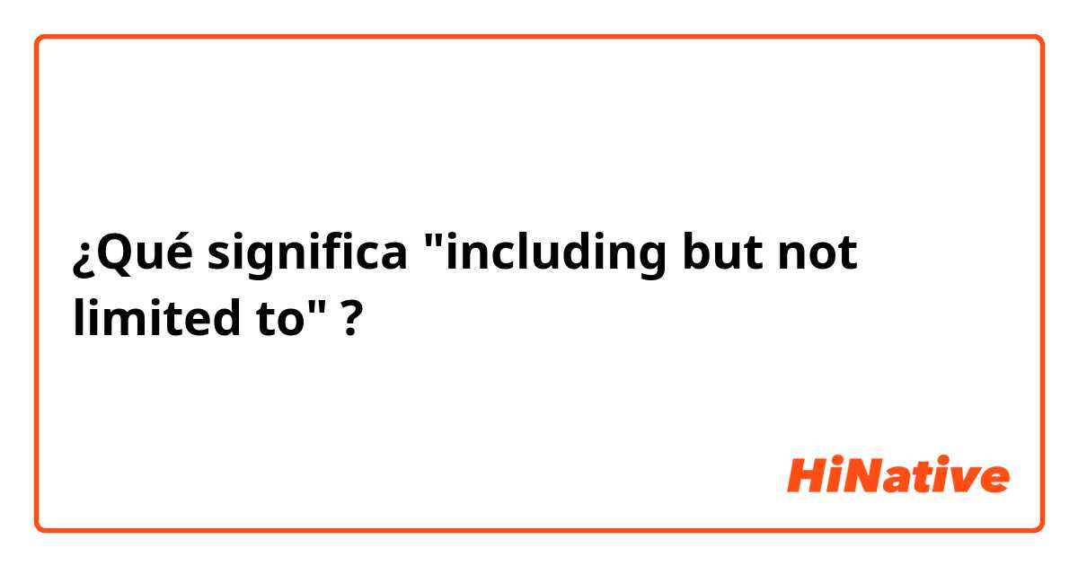 ¿Qué significa "including but not limited to"?