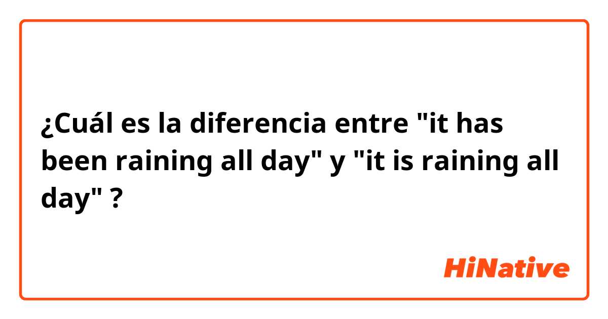 ¿Cuál es la diferencia entre "it has been raining all day" y "it is raining all day" ?