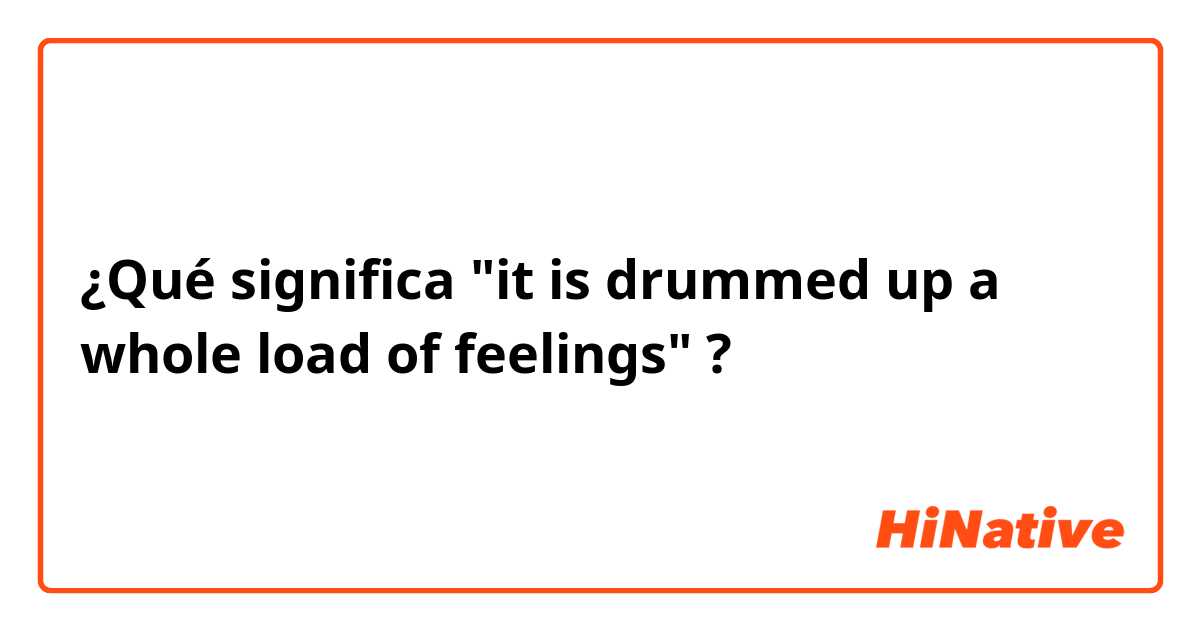 ¿Qué significa "it is drummed up a whole load of feelings"?