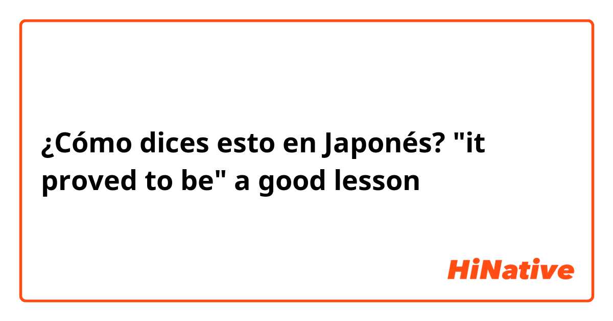 ¿Cómo dices esto en Japonés? "it proved to be" a good lesson