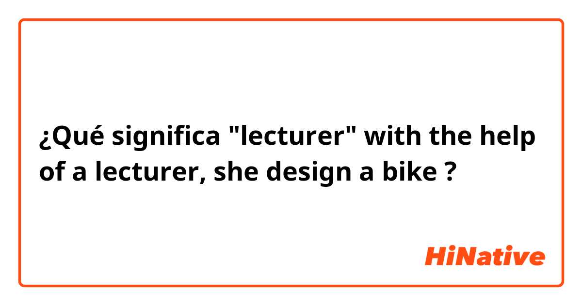 ¿Qué significa "lecturer"

with the help of a lecturer, she design a bike ?
