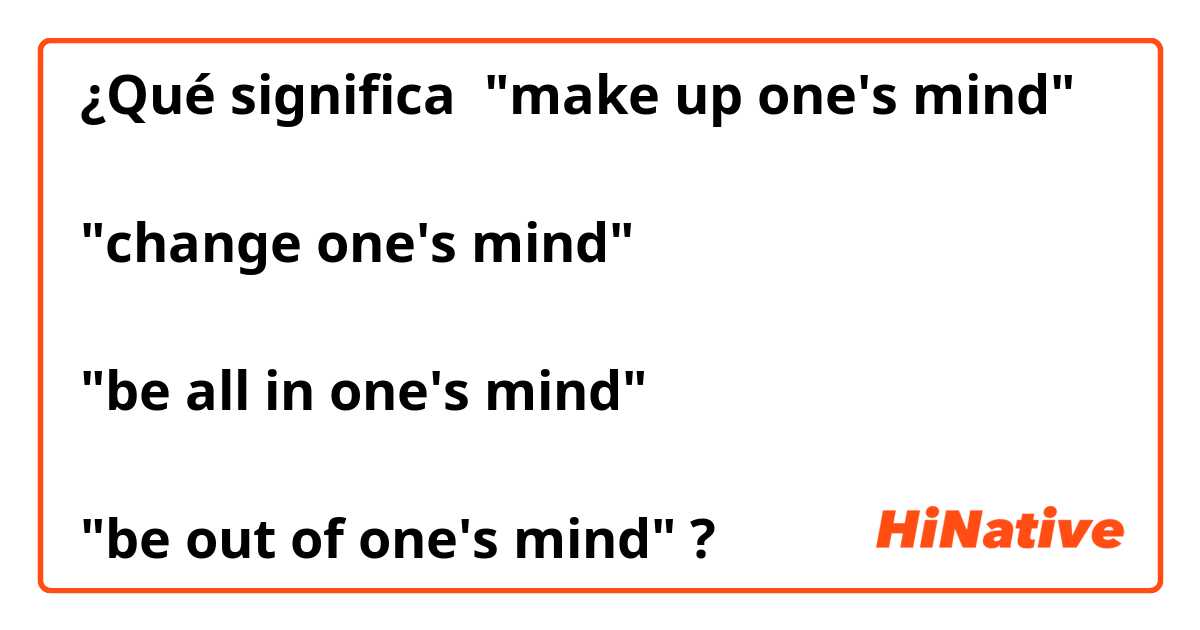 ¿Qué significa "make up one's mind"

"change one's mind"

"be all in one's mind"

"be out of one's mind"?