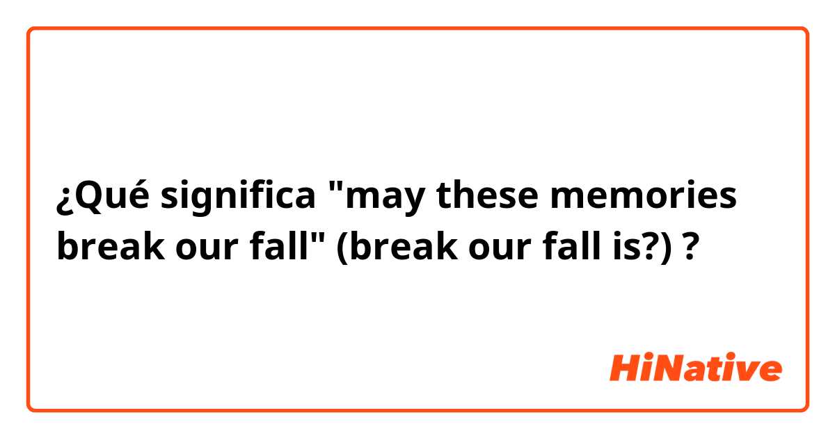 ¿Qué significa "may these memories break our fall"
 (break our fall is?) ?