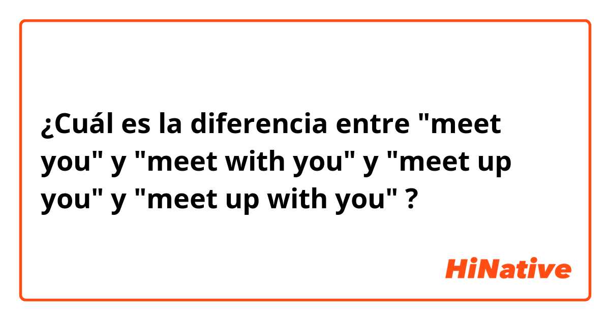 ¿Cuál es la diferencia entre "meet you" y "meet with you" y "meet up you" y "meet up with you" ?